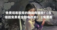 免费观看视频的网站有哪些?(在哪能免费看全部电视剧)【免费看电视剧的方