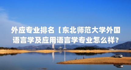 外应专业排名【东北师范大学外国语言学及应用语言学专业怎么样？】