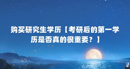 购买研究生学历【考研后的第一学历是否真的很重要？】