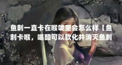 鱼刺一直卡在喉咙里会怎么样【鱼刺卡喉,喝醋可以软化并消灭鱼刺吗?】