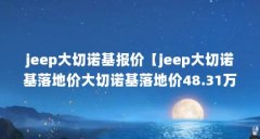 jeep大切诺基报价【jeep大切诺基落地价大切诺基落地价48.31万元】
