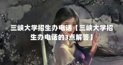 三峡大学招生办电话【三峡大学招生办电话的3点解答】