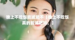 晚上不吃饭能减肥不【晚上不吃饭真的能减肥吗,】