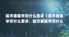 超市客服学历什么要求【超市客服学历什么要求，超市客服学历什么要求的解答