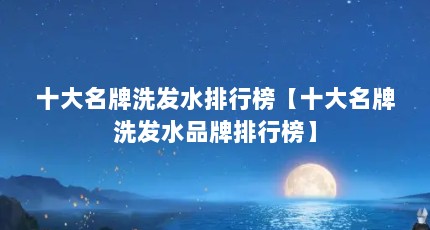 十大名牌洗发水排行榜【十大名牌洗发水品牌排行榜】