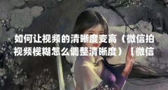 如何让视频的清晰度变高（微信拍视频模糊怎么调整清晰度）【微信拍摄视频模