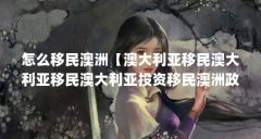 怎么移民澳洲【澳大利亚移民澳大利亚移民澳大利亚投资移民澳洲政策介绍】