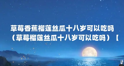草莓香蕉榴莲丝瓜十八岁可以吃吗（草莓榴莲丝瓜十八岁可以吃吗）【\