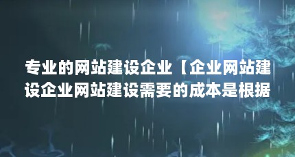 专业的网站建设企业【企业网站建设企业网站建设需要的成本是根据具体需求】