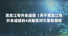 黑龙江专升本成绩【关于黑龙江专升本成绩的4点解答对大家有用吧，一起看看