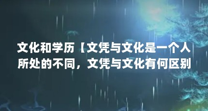 文化和学历【文凭与文化是一个人所处的不同，文凭与文化有何区别】