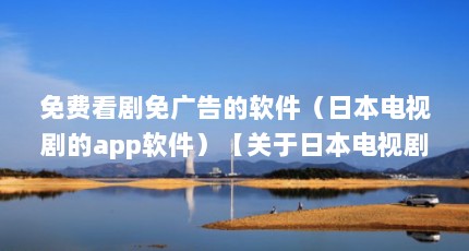 免费看剧免广告的软件（日本电视剧的app软件）【关于日本电视剧的一些问题】