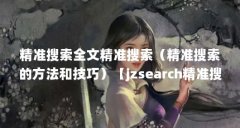 精准搜索全文精准搜索（精准搜索的方法和技巧）【jzsearch精准搜索全文精准搜