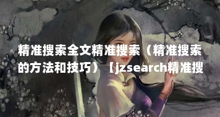 精准搜索全文精准搜索（精准搜索的方法和技巧）【jzsearch精准搜索全文精准搜索的方法和技巧和技巧】