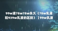 99w液78w78w永久（78w乳液和939w乳液的区别）【99w乳液76w76w、939w乳液和939w乳液的区