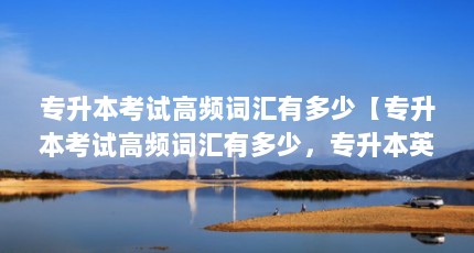 专升本考试高频词汇有多少【专升本考试高频词汇有多少，专升本英语词汇有多少】
