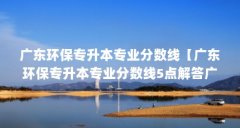 广东环保专升本专业分数线【广东环保专升本专业分数线5点解答广东环保专升