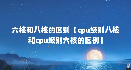 六核和八核的区别【cpu级别八核和cpu级别六核的区别】