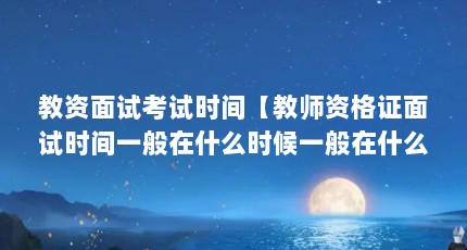 教资面试考试时间【教师资格证面试时间一般在什么时候一般在什么时候】