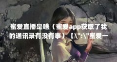 蜜爱直播是啥（蜜爱app获取了我的通讯录有没有事）【\＂:\＂蜜爱一分三块直播