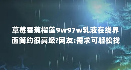 草莓香蕉榴莲9w97w乳液在线界面简约很高级?网友:需求可轻松找到_百度知 ...（草莓香蕉榴莲丝瓜十八岁可以吃吗）【《草莓香蕉榴莲丝瓜十八岁可以吃吗》】