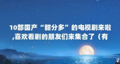 10部国产“甜分多”的电视剧来啦,喜欢看剧的朋友们来集合了(有什么APP专看港