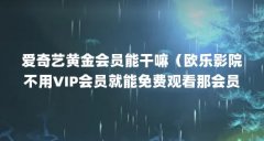 爱奇艺黄金会员能干嘛(欧乐影院不用VIP会员就能免费观看那会员还有哪些好处
