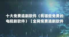 十大免费追剧软件(有哪些免费的电视剧软件)【全网免费追剧软件有哪些?】