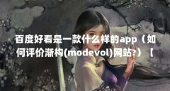 百度好看是一款什么样的app(如何评价渐构(modevol)网站?)【渐构(modevol)网站学
