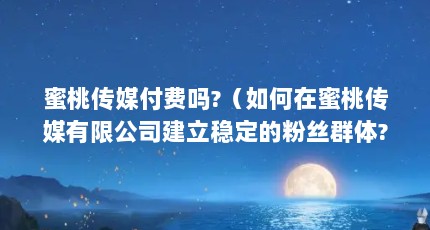 蜜桃传媒付费吗?（如何在蜜桃传媒有限公司建立稳定的粉丝群体?）【如何在蜜桃传媒有限公司建立稳定的粉丝群体】