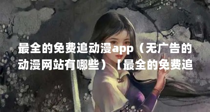 最全的免费追动漫app（无广告的动漫网站有哪些）【最全的免费追动漫app有哪些？】