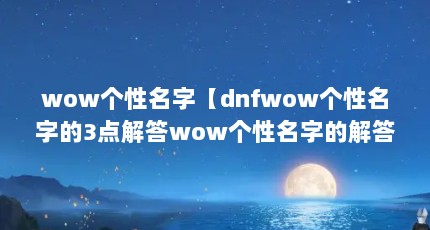 wow个性名字【dnfwow个性名字的3点解答wow个性名字的解答】