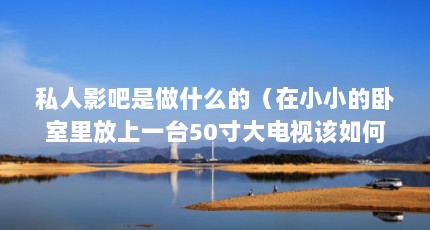 私人影吧是做什么的（在小小的卧室里放上一台50寸大电视该如何营造温馨的感觉?）【50寸大电视如何营造温馨的感觉？】