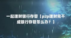 一起理财银行存管【p2p理财完不成银行存管怎么办？】