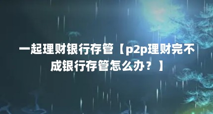 一起理财银行存管【p2p理财完不成银行存管怎么办？】