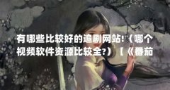 有哪些比较好的追剧网站!（哪个视频软件资源比较全?）【《番茄影视大全》电