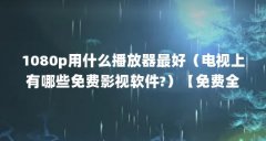 1080p用什么播放器最好（电视上有哪些免费影视软件?）【免费全网影视播放器哪