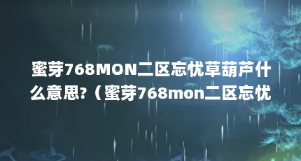 蜜芽768MON二区忘忧草葫芦什么意思?（蜜芽768mon二区忘忧草葫芦:蜜芽768mon软妹子款葫芦,舒适呵护宝宝_百度...）【忘忧草葫芦:蜜芽768mon二区忘忧草葫芦】