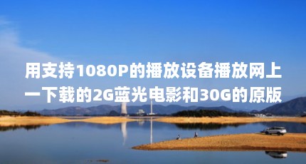 用支持1080P的播放设备播放网上一下载的2G蓝光电影和30G的原版蓝光电影...（蓝光原盘和普通的1080P差别有多大）【支持1080p蓝光电影和30g的原版蓝光原盘和普通的1080p差异】