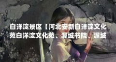 白洋淀景区【河北安新白洋淀文化苑白洋淀文化苑、渥城书院、渥城书院】