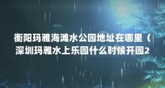 衡阳玛雅海滩水公园地址在哪里（深圳玛雅水上乐园什么时候开园2022）【深圳
