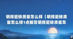 明辉瓷砖质量怎么样【明辉瓷砖质量怎么样1点解答明辉瓷砖质量怎么样】