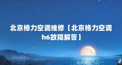 北京格力空调维修【北京格力空调h6故障解答】
