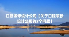 口腔装修设计公司【关于口腔装修设计公司的2个问题】