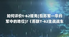 如何评价t-62坦克(在苏军—华约军中的地位)?（苏联T-62主战战车）【t-62主战战车