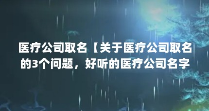 医疗公司取名【关于医疗公司取名的3个问题，好听的医疗公司名字介绍】