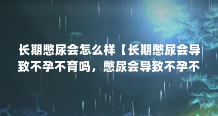 长期憋尿会怎么样【长期憋尿会导致不孕不育吗，憋尿会导致不孕不育吗】