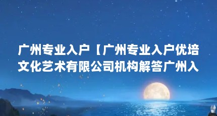 广州专业入户【广州专业入户优培文化艺术有限公司机构解答广州入户机构】