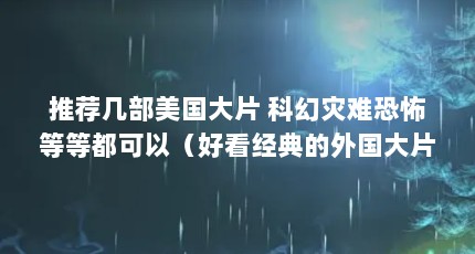 推荐几部美国大片 科幻灾难恐怖等等都可以（好看经典的外国大片都有哪些 ??）【国外等等等热门大片《异形》系列：不用说了，外星异形】