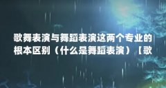 歌舞表演与舞蹈表演这两个专业的根本区别（什么是舞蹈表演）【歌舞表演与舞
